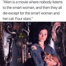 Alien is a movie where nobody listens to the smart woman, and then they all die except for the smart woman and her cat. Four stars