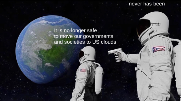 "always has been" meme format showing earth from space with two astronauts looking at it. the first is captioned "It is no longer safe to move our governments and societies to US clouds" while the second is pointing a gun at the back of the first and is captioned "never has been"