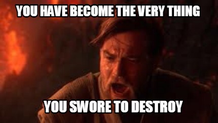 YOU HAVE BECOME THE VERY THING YOU SWORE TO DESTROY