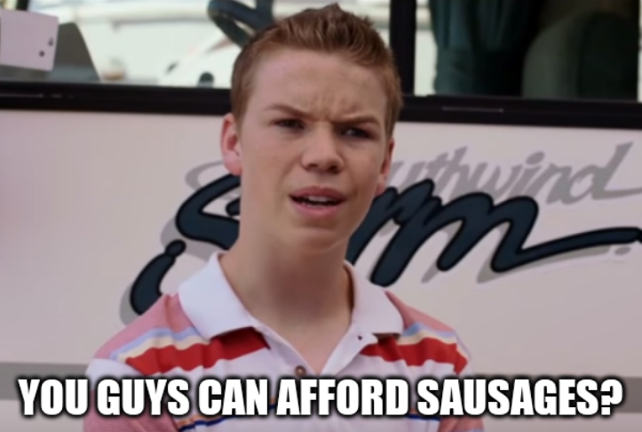 You guys can afford sausages?