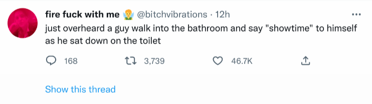 A tweet by user bitchvibrations which reads, "just overheard a guy walk into the bathroom and say 'showtime' to himself as he sat down on the toilet"